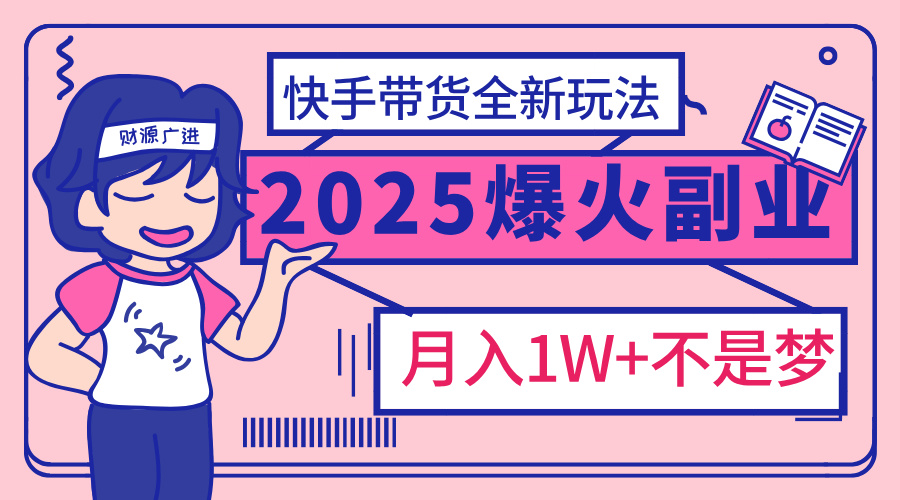2025年爆红副业！快手带货全新玩法，月入1万加不是梦！网创库-网创项目资源站-副业项目-创业项目-搞钱项目网创库