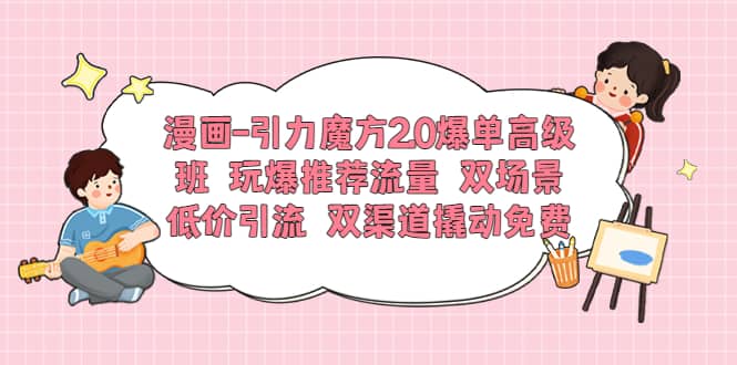 漫画-引力魔方2.0爆单高级班 玩爆推荐流量 双场景低价引流 双渠道撬动免费网创库-网创项目资源站-副业项目-创业项目-搞钱项目网创库