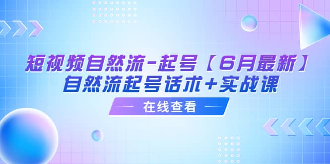 短视频自然流-起号【6月最新】自然流起号话术+实战课网创库-网创项目资源站-副业项目-创业项目-搞钱项目网创库