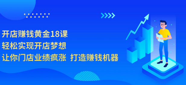 开店赚钱黄金18课，轻松实现开店梦想，让你门店业绩疯涨 打造赚钱机器网创库-网创项目资源站-副业项目-创业项目-搞钱项目网创库