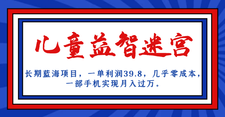长期蓝海项目 儿童益智迷宫 一单利润39.8 几乎零成本 一部手机实现月入过万网创库-网创项目资源站-副业项目-创业项目-搞钱项目网创库