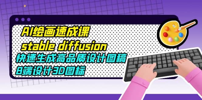 AI绘画速成课stable diffusion，快速生成高品质设计图稿、B端设计3D图标网创库-网创项目资源站-副业项目-创业项目-搞钱项目网创库