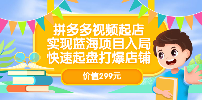拼多多视频起店，实现蓝海项目入局，快速起盘打爆店铺（价值299元）网创库-网创项目资源站-副业项目-创业项目-搞钱项目网创库