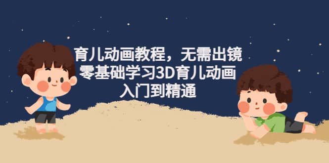 育儿动画教程，无需出镜，零基础学习3D育儿动画，入门到精通网创库-网创项目资源站-副业项目-创业项目-搞钱项目网创库