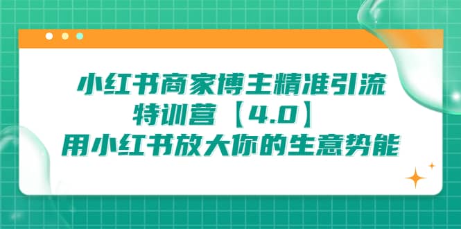 小红书商家 博主精准引流特训营【4.0】用小红书放大你的生意势能网创库-网创项目资源站-副业项目-创业项目-搞钱项目网创库