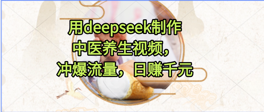 用deepseek制作中医养生视频，冲爆流量，日赚千元网创库-网创项目资源站-副业项目-创业项目-搞钱项目网创库