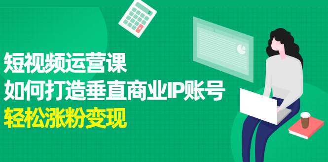 短视频运营课，如何打造垂直商业IP账号网创库-网创项目资源站-副业项目-创业项目-搞钱项目网创库