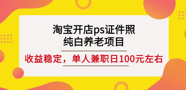 淘宝开店ps证件照，纯白养老项目，单人兼职稳定日100元(教程+软件+素材)网创库-网创项目资源站-副业项目-创业项目-搞钱项目网创库