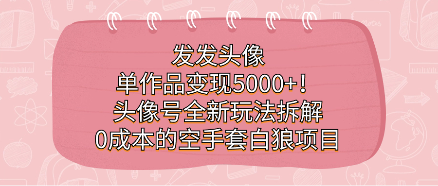 发发头像，单作品变现5000+！头像号全新玩法拆解，0成本的空手套白狼项目网创库-网创项目资源站-副业项目-创业项目-搞钱项目网创库