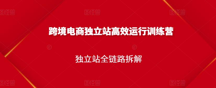 跨境电商独立站高效运行训练营，独立站全链路拆解网创库-网创项目资源站-副业项目-创业项目-搞钱项目网创库