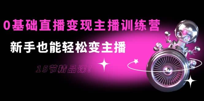 0基础直播变现主播训练营：新手也能轻松变主播，15节精品课网创库-网创项目资源站-副业项目-创业项目-搞钱项目网创库