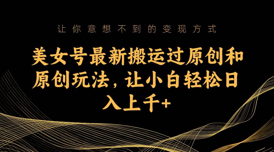 美女号最新搬运过原创和原创玩法，让小白轻松日入上千+网创库-网创项目资源站-副业项目-创业项目-搞钱项目网创库