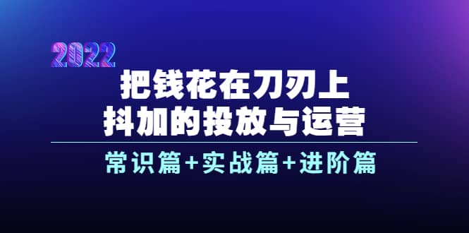 把钱花在刀刃上，抖加的投放与运营：常识篇+实战篇+进阶篇（28节课）网创库-网创项目资源站-副业项目-创业项目-搞钱项目网创库
