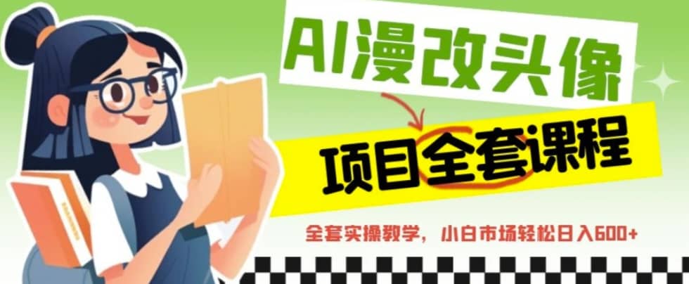 AI漫改头像全套课程，实操变现，小白轻轻松松日入600+网创库-网创项目资源站-副业项目-创业项目-搞钱项目网创库
