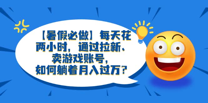 【暑假必做】每天花两小时，通过拉新、卖游戏账号，如何躺着月入过万？网创库-网创项目资源站-副业项目-创业项目-搞钱项目网创库