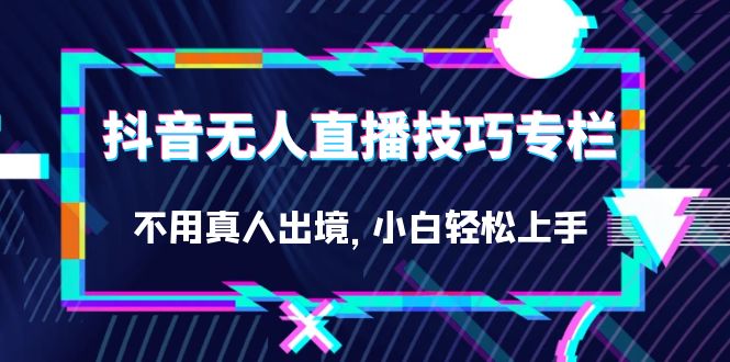 抖音无人直播技巧专栏，不用真人出境，小白轻松上手（27节）网创库-网创项目资源站-副业项目-创业项目-搞钱项目网创库