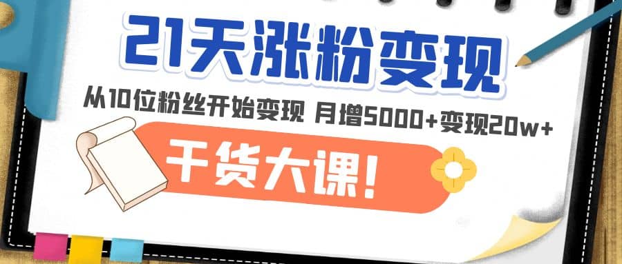 21天精准涨粉变现干货大课：从10位粉丝开始变现 月增5000+网创库-网创项目资源站-副业项目-创业项目-搞钱项目网创库