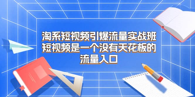 淘系短视频引爆流量实战班，短视频是一个没有天花板的流量入口网创库-网创项目资源站-副业项目-创业项目-搞钱项目网创库