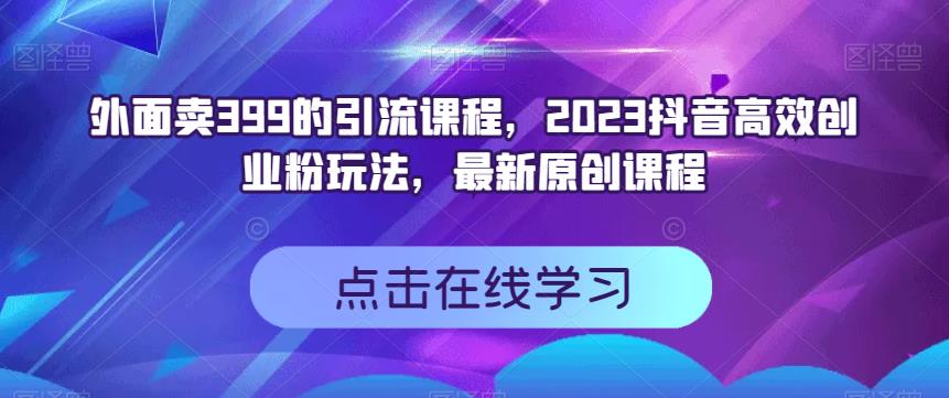 外面卖399的引流课程，2023抖音高效创业粉玩法，最新原创课程网创库-网创项目资源站-副业项目-创业项目-搞钱项目网创库