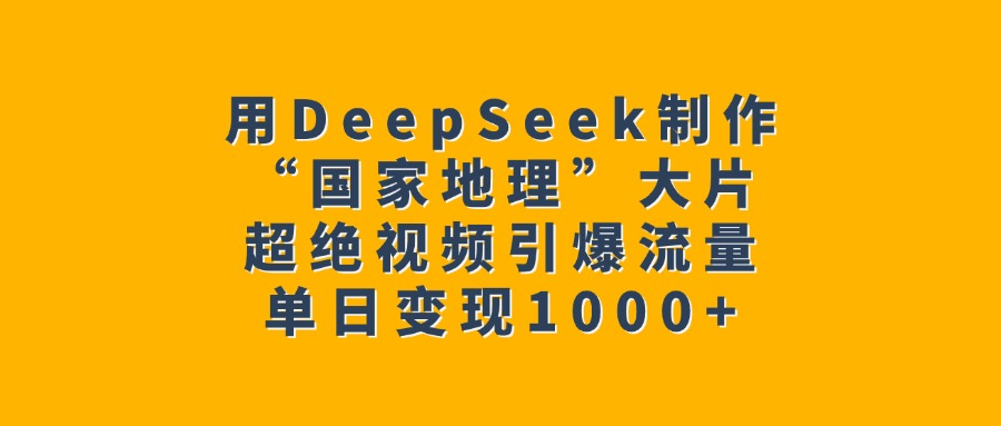 用DeepSeek制作“国家地理”大片，超绝视频引爆流量，单日变现1000+网创库-网创项目资源站-副业项目-创业项目-搞钱项目网创库