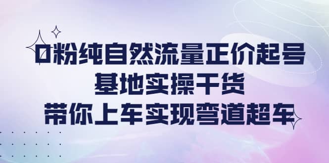 0粉纯自然流量正价起号基地实操干货，带你上车实现弯道超车网创库-网创项目资源站-副业项目-创业项目-搞钱项目网创库