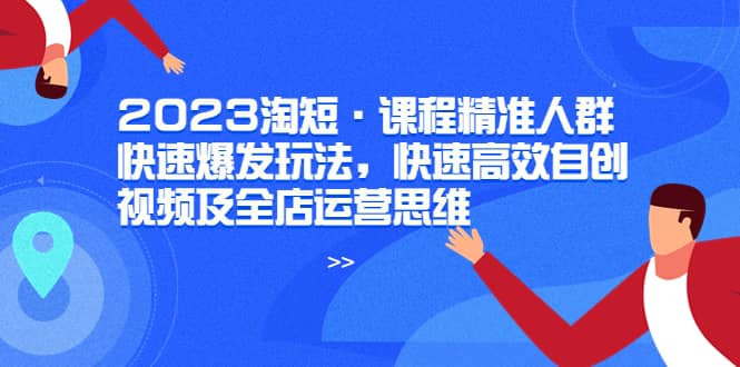 2023淘短·课程精准人群快速爆发玩法，快速高效自创视频及全店运营思维网创库-网创项目资源站-副业项目-创业项目-搞钱项目网创库
