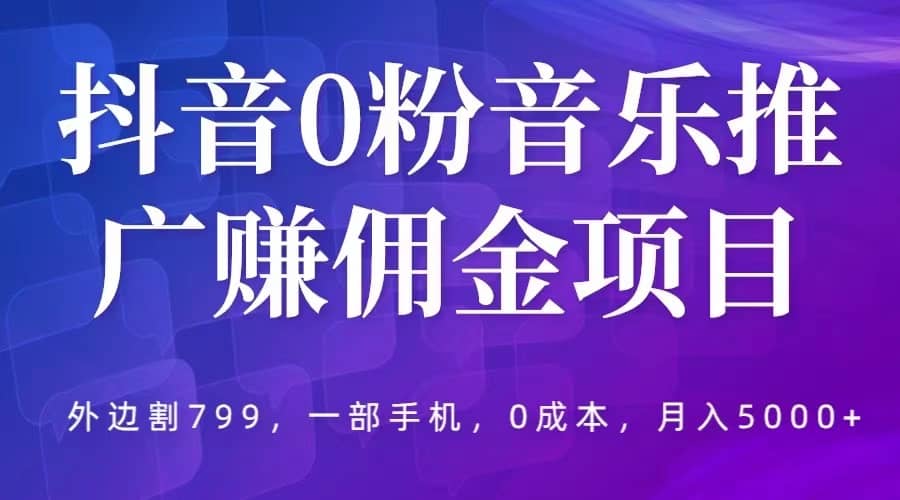 抖音0粉音乐推广赚佣金项目，外边割799，一部手机0成本就可操作，月入5000+网创库-网创项目资源站-副业项目-创业项目-搞钱项目网创库