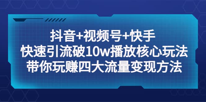 抖音+视频号+快手 快速引流破10w播放核心玩法：带你玩赚四大流量变现方法网创库-网创项目资源站-副业项目-创业项目-搞钱项目网创库