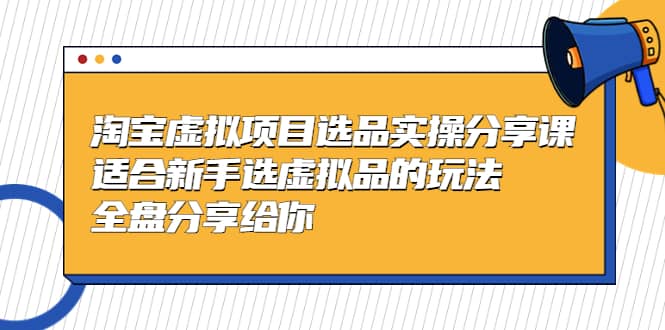淘宝虚拟项目选品实操分享课，适合新手选虚拟品的玩法 全盘分享给你网创库-网创项目资源站-副业项目-创业项目-搞钱项目网创库