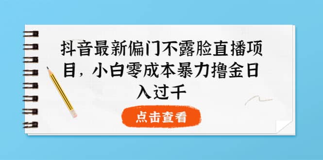 抖音最新偏门不露脸直播项目，小白零成本暴力撸金日入1000+网创库-网创项目资源站-副业项目-创业项目-搞钱项目网创库