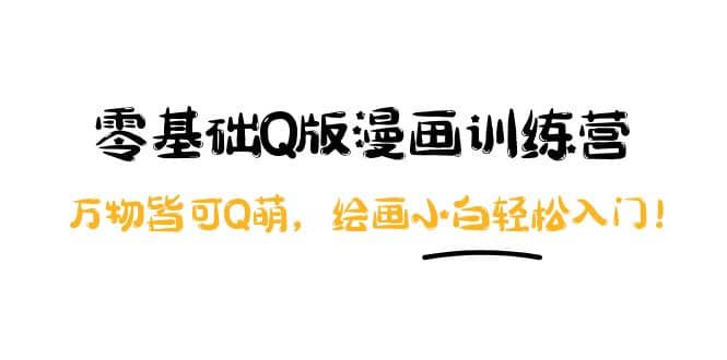 零基础Q版漫画训练营：万物皆可Q萌，绘画小白轻松入门网创库-网创项目资源站-副业项目-创业项目-搞钱项目网创库