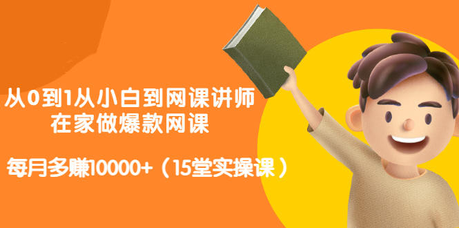 从0到1从小白到网课讲师：在家做爆款网课，每月多赚10000+（15堂实操课）网创库-网创项目资源站-副业项目-创业项目-搞钱项目网创库