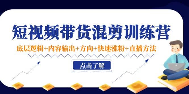 短视频带货混剪训练营：底层逻辑+内容输出+方向+快速涨粉+直播方法！网创库-网创项目资源站-副业项目-创业项目-搞钱项目网创库
