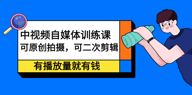 中视频自媒体训练课：可原创拍摄，可二次剪辑，有播放量就有钱网创库-网创项目资源站-副业项目-创业项目-搞钱项目网创库