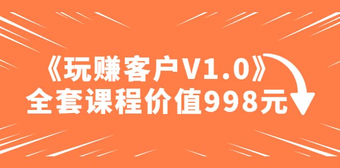 某收费课程《玩赚客户V1.0》全套课程价值998元网创库-网创项目资源站-副业项目-创业项目-搞钱项目网创库