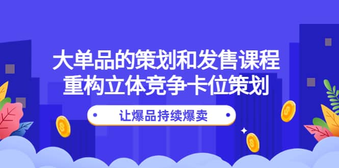 大单品的策划和发售课程：重构立体竞争卡位策划，让爆品持续爆卖网创库-网创项目资源站-副业项目-创业项目-搞钱项目网创库