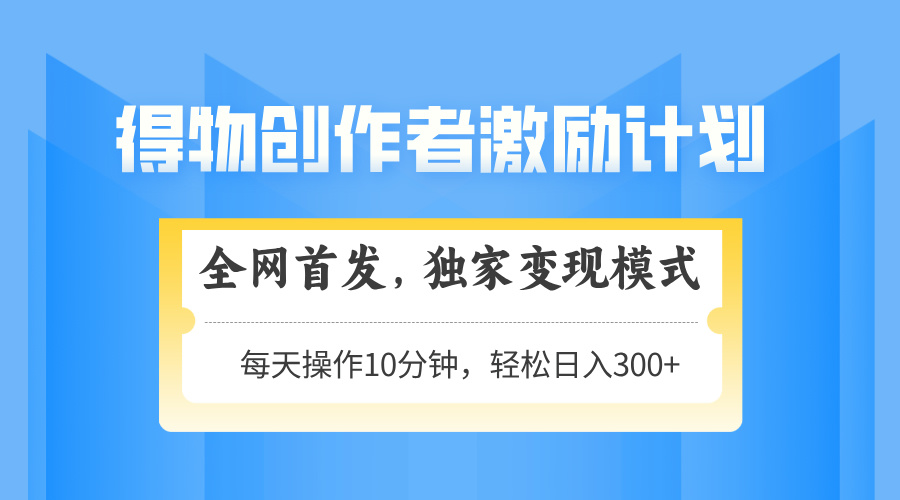 得物创作者激励，独家变现模式，轻松上手，日入3张+ 可矩阵、可放大网创库-网创项目资源站-副业项目-创业项目-搞钱项目网创库