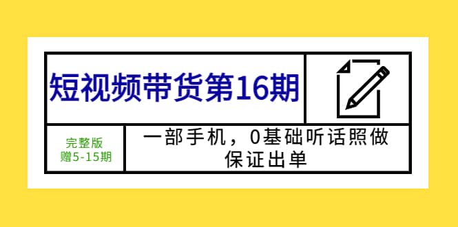 短视频带货第16期：一部手机，0基础听话照做，保证出单网创库-网创项目资源站-副业项目-创业项目-搞钱项目网创库