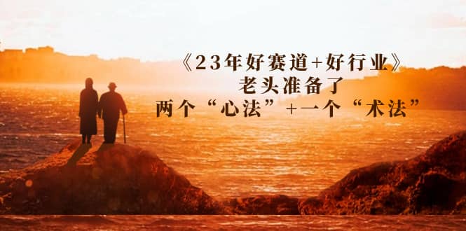 某收费文章《23年好赛道+好行业》老头准备了两个“心法”+一个“术法”网创库-网创项目资源站-副业项目-创业项目-搞钱项目网创库