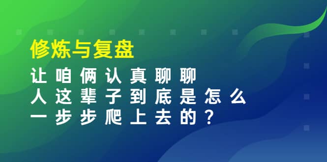 某收费文章：修炼与复盘 让咱俩认真聊聊 人这辈子到底怎么一步步爬上去的?网创库-网创项目资源站-副业项目-创业项目-搞钱项目网创库