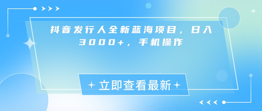 抖音发行人全新蓝海项目，日入3000+，手机操作网创库-网创项目资源站-副业项目-创业项目-搞钱项目网创库