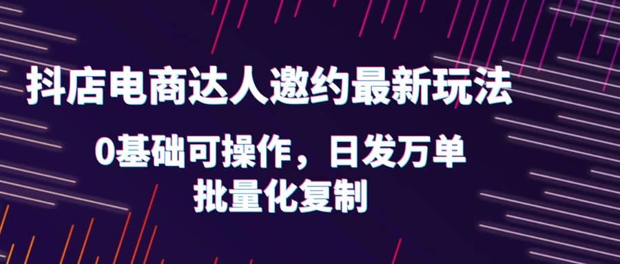 抖店电商达人邀约最新玩法，0基础可操作，日发万单，批量化复制网创库-网创项目资源站-副业项目-创业项目-搞钱项目网创库