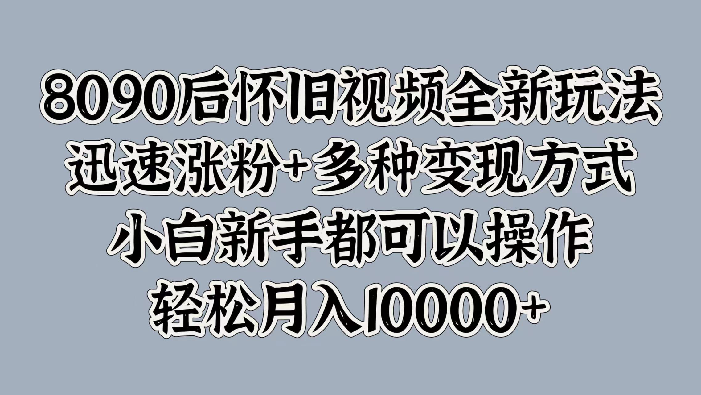 8090后怀旧视频全新玩法，迅速涨粉+多种变现方式，小白新手都可以操作，轻松月入10000+网创库-网创项目资源站-副业项目-创业项目-搞钱项目网创库