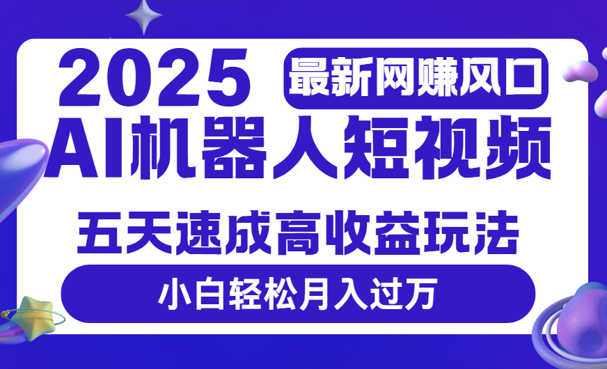 2025最新网赚变现风口，Ai 机器人短视频，五天速成高收益玩法，小白轻松月入过万网创库-网创项目资源站-副业项目-创业项目-搞钱项目网创库
