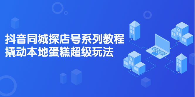 抖音同城探店号系列教程，撬动本地蛋糕超级玩法【视频课程】网创库-网创项目资源站-副业项目-创业项目-搞钱项目网创库