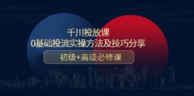 千川投放课：0基础投流实操方法及技巧分享，初级+高级必修课网创库-网创项目资源站-副业项目-创业项目-搞钱项目网创库