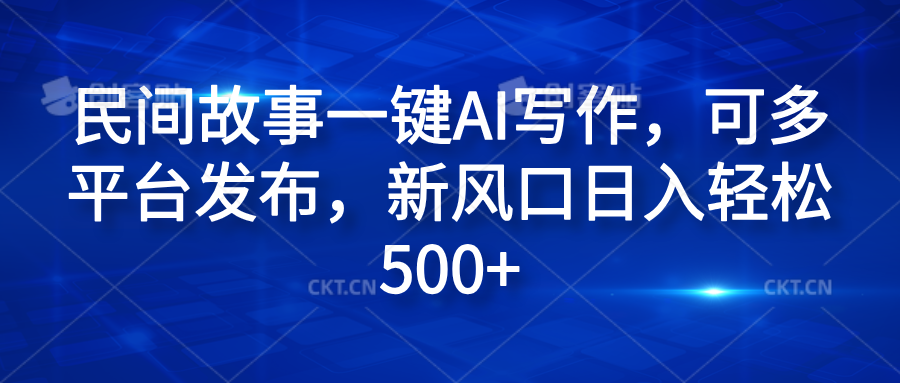民间故事一键AI写作，可多平台发布，新风口日入轻松600+网创库-网创项目资源站-副业项目-创业项目-搞钱项目网创库