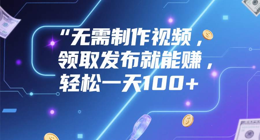 无需制作视频，领取发布就能赚，轻松一天100+网创库-网创项目资源站-副业项目-创业项目-搞钱项目网创库
