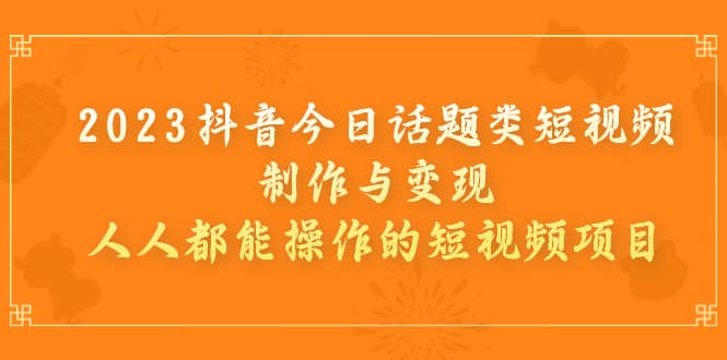 2023抖音今日话题类短视频制作与变现，人人都能操作的短视频项目网创库-网创项目资源站-副业项目-创业项目-搞钱项目网创库