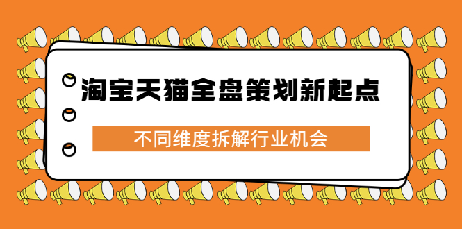 淘宝天猫全盘策划新起点，不同维度拆解行业机会网创库-网创项目资源站-副业项目-创业项目-搞钱项目网创库